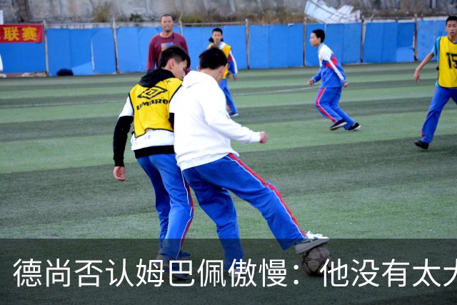 德尚否认姆巴佩傲慢：他没有太大的自我 只是提意见